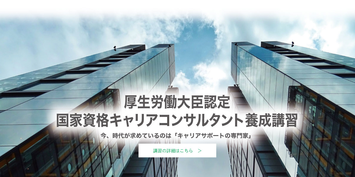 厚生労働大臣認定　国家資格キャリアコンサルタント養成講習　今、時代が求めているのは「キャリアサポートの専門家」。講習の詳細はこちら